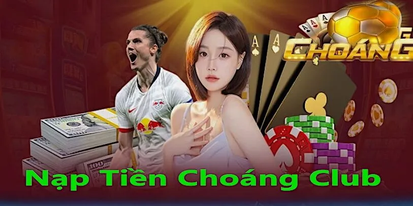 Tìm hiểu rõ về các phương thức nạp tiền Choáng Club